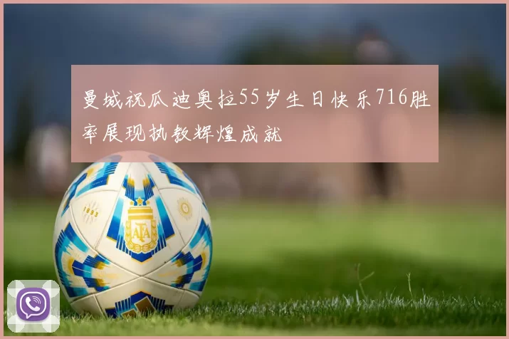 曼城祝瓜迪奥拉55岁生日快乐716胜率展现执教辉煌成就