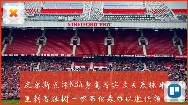 皮尔斯点评NBA身高与实力关系称库里刺客独树一帜布伦森难以胜任领袖角色