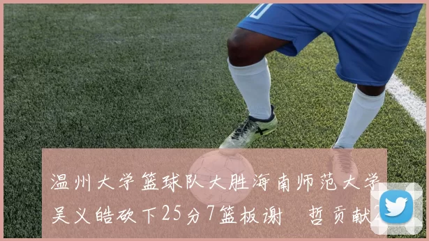 温州大学篮球队大胜海南师范大学吴义皓砍下25分7篮板谢旻哲贡献20分
