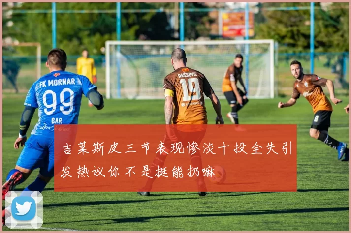 吉莱斯皮三节表现惨淡十投全失引发热议你不是挺能扔嘛