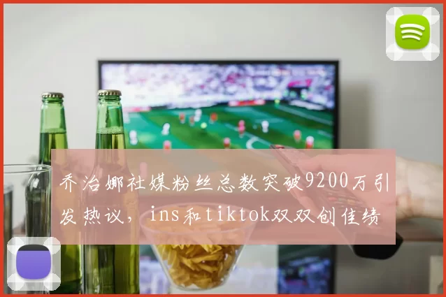 乔治娜社媒粉丝总数突破9200万引发热议，ins和tiktok双双创佳绩