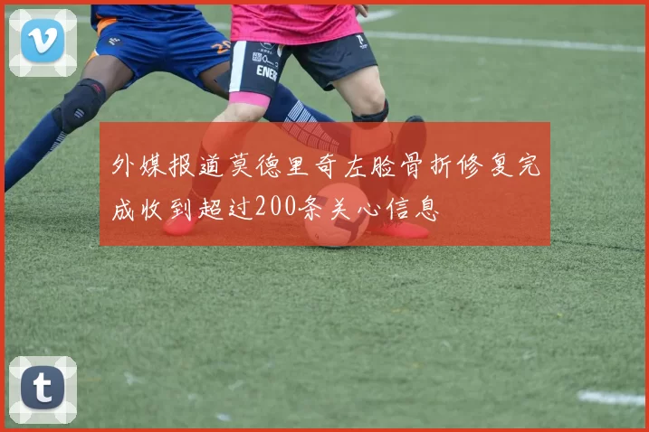 外媒报道莫德里奇左脸骨折修复完成收到超过200条关心信息