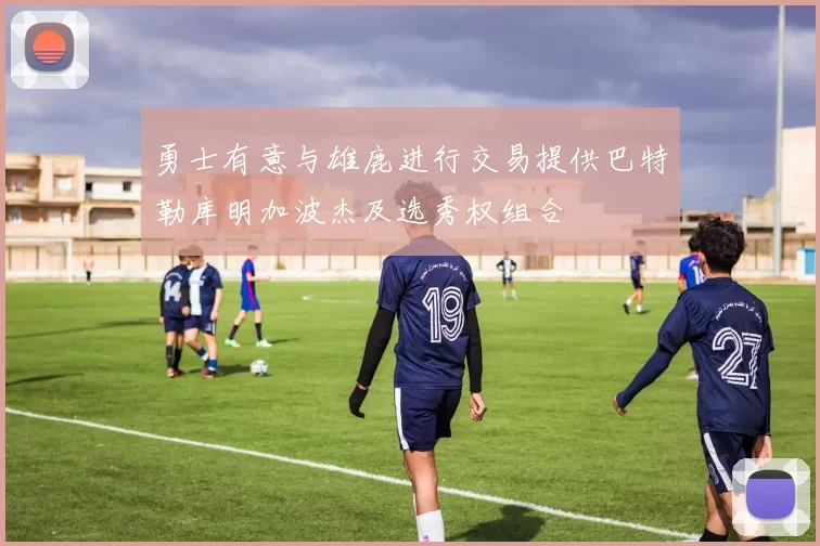 勇士有意与雄鹿进行交易提供巴特勒库明加波杰及选秀权组合