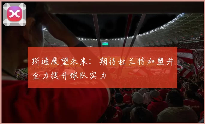 斯通展望未来：期待杜兰特加盟并全力提升球队实力