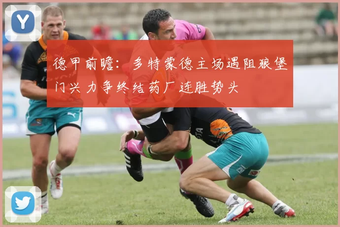德甲前瞻：多特蒙德主场遇阻狼堡门兴力争终结药厂连胜势头